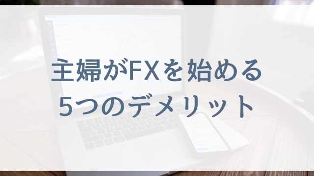 【FX初心者の主婦向け】主婦がFXを始める5つのデメリット