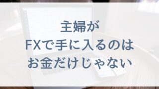 【FX初心者の主婦向け】主婦がFXで手に入るのはお金だけじゃない
