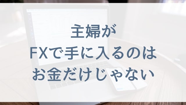 【FX初心者の主婦向け】主婦がFXで手に入るのはお金だけじゃない