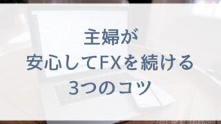 【FX初心者の主婦向け】主婦が安心してFXを続ける3つのコツ