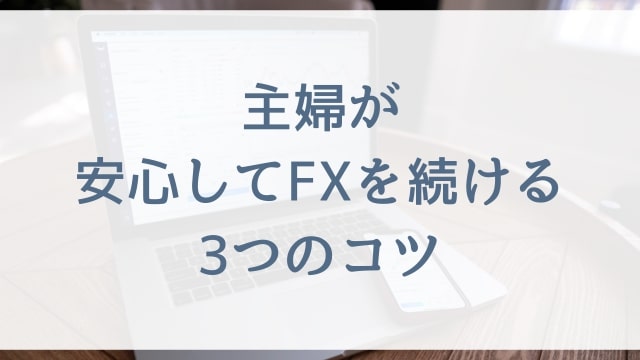 【FX初心者の主婦向け】主婦が安心してFXを続ける3つのコツ