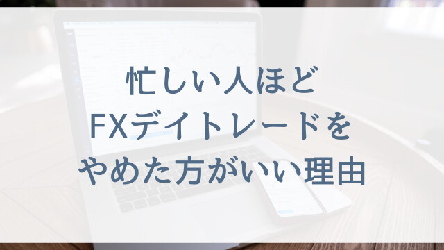 忙しい人ほどFXデイトレードをやめた方がいい理由