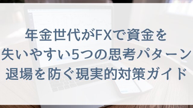 年金世代がFXで資金を失いやすい5つの思考パターン！退場を防ぐ現実的対策ガイド