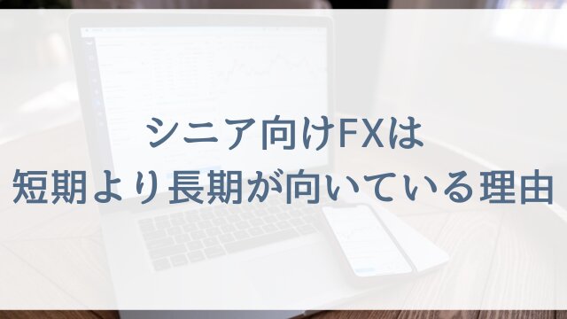 シニア向けFXは短期より長期が安心な理由！副業初心者でも無理なく続く運用スタイル