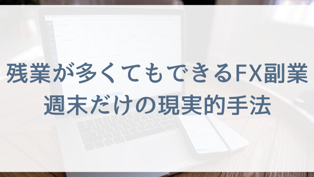 残業が多くてもできるFX副業？週末だけの現実的手法