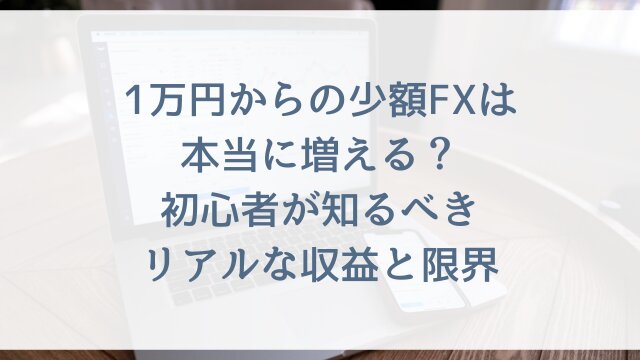 1万円からの少額FXは本当に増える？初心者が知るべきリアルな収益と限界