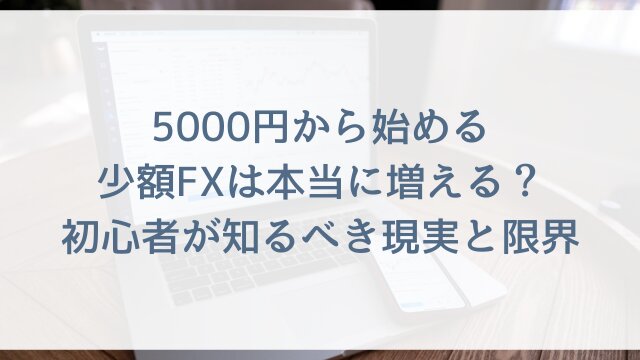 5000円から始める少額FXは本当に増える？初心者が知るべき現実と限界