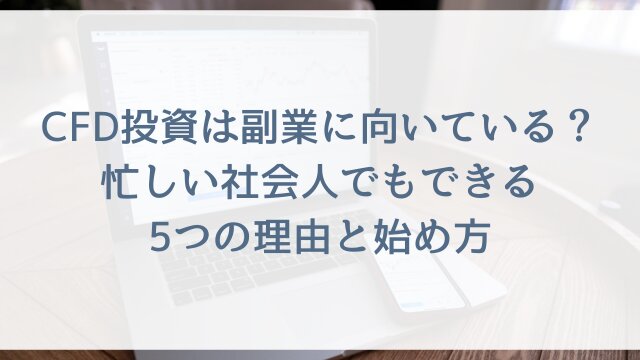 CFD投資は副業に向いている？忙しい社会人でもできる5つの理由と始め方