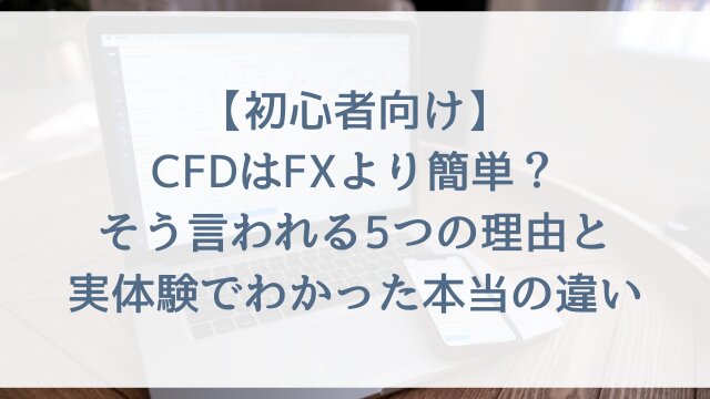 【初心者向け】CFDはFXより簡単？そう言われる5つの理由と実体験でわかった本当の違い