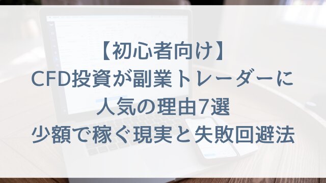 【初心者向け】CFD投資が副業トレーダーに人気の理由7選！少額で稼ぐ現実と失敗回避法