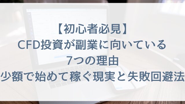 【初心者必見】CFD投資が副業に向いている7つの理由？少額で始めて稼ぐ現実と失敗回避法