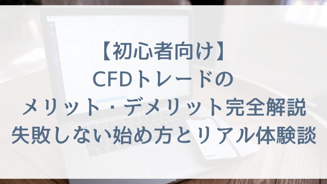 【初心者向け】CFDトレードのメリット・デメリット完全解説！失敗しない始め方とリアル体験談