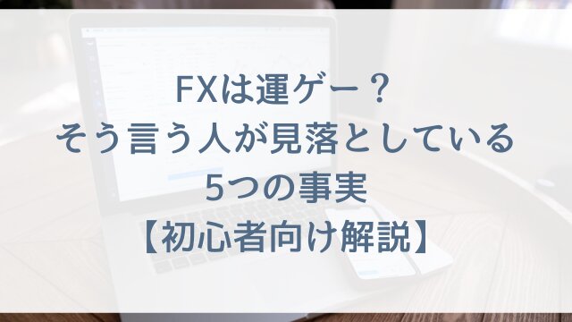 FXは運ゲー？そう言う人が見落としている5つの事実【初心者向け解説】