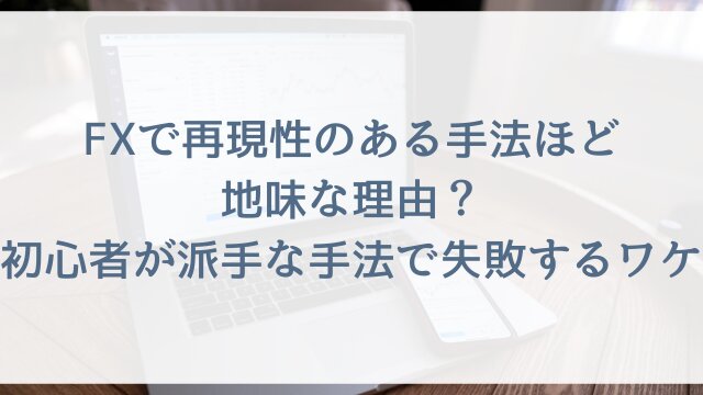 FXで再現性のある手法ほど地味な理由？初心者が派手な手法で失敗するワケ