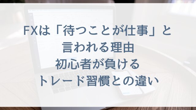FXは「待つことが仕事」と言われる理由？初心者が負けるトレード習慣との違い