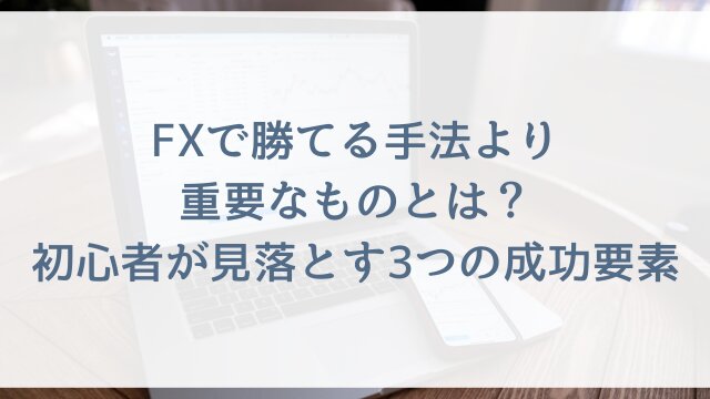 FXで勝てる手法より重要なものとは？初心者が見落とす3つの成功要素