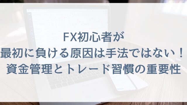 FX初心者が最初に負ける原因は手法ではない！資金管理とトレード習慣の重要性