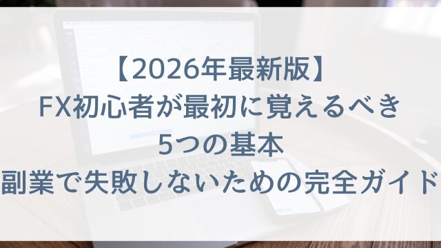 【2026年最新版】FX初心者が最初に覚えるべき5つの基本！副業で失敗しないための完全ガイド