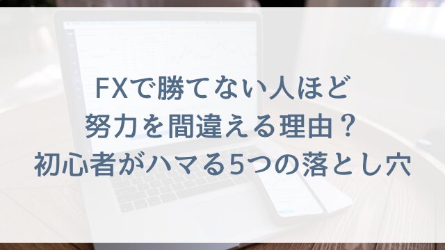 FXで勝てない人ほど努力を間違える理由？初心者がハマる5つの落とし穴
