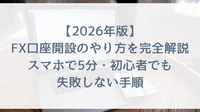 【2026年版】FX口座開設のやり方を完全解説！スマホで5分・初心者でも失敗しない手順