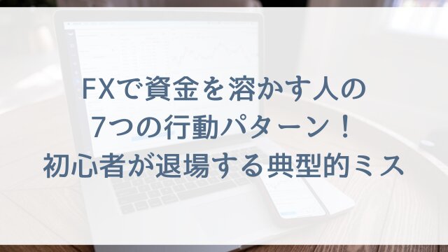 FXで資金を溶かす人の7つの行動パターン！初心者が退場する典型的ミス