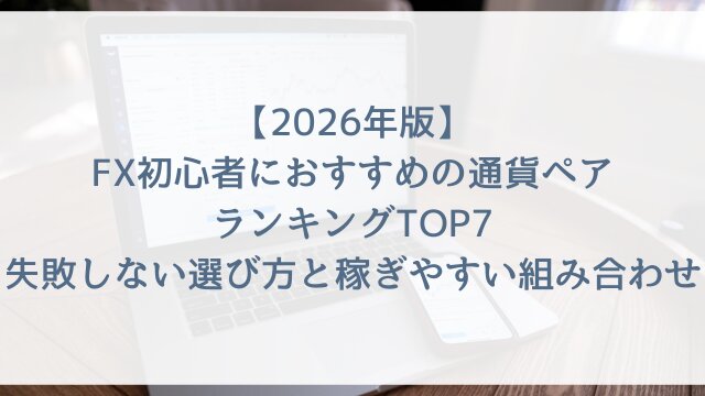 【2026年版】FX初心者におすすめの通貨ペアランキングTOP7！失敗しない選び方と稼ぎやすい組み合わせ