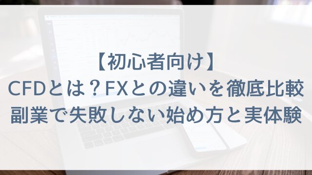 【初心者向け】CFDとは？FXとの違いを徹底比較！副業で失敗しない始め方と実体験