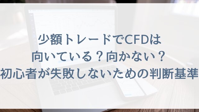 少額トレードでCFDは向いている？向かない？初心者が失敗しないための判断基準
