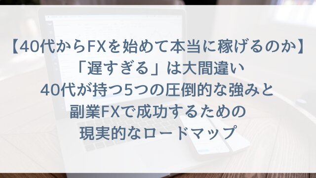 【40代からFXを始めて本当に稼げるのか】「遅すぎる」は大間違い！40代が持つ5つの圧倒的な強みと副業FXで成功するための現実的なロードマップ【2026年版・体験談つき】