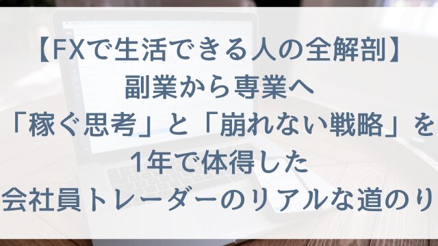 【FXで生活できる人の全解剖】副業から専業へ「稼ぐ思考」と「崩れない戦略」を1年で体得した会社員トレーダーのリアルな道のり【2026年版】