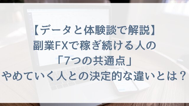 【データと体験談で解説】副業FXで稼ぎ続ける人の「7つの共通点」！やめていく人との決定的な違いとは？【2026年版】