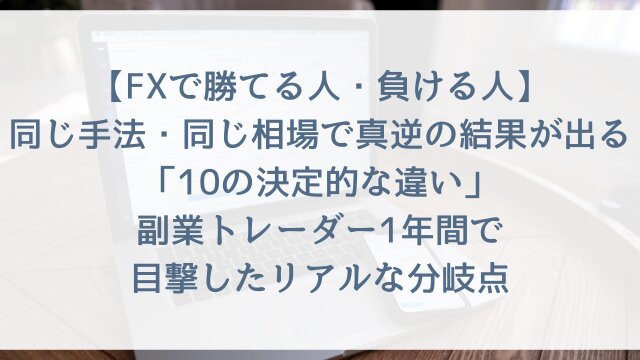 【FXで勝てる人・負ける人】同じ手法・同じ相場で真逆の結果が出る「10の決定的な違い」！副業トレーダー1年間で目撃したリアルな分岐点【2026年版】