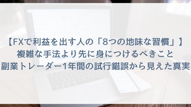【FXで利益を出す人の「8つの地味な習慣」】複雑な手法より先に身につけるべきこと！副業トレーダー1年間の試行錯誤から見えた真実【2026年版】