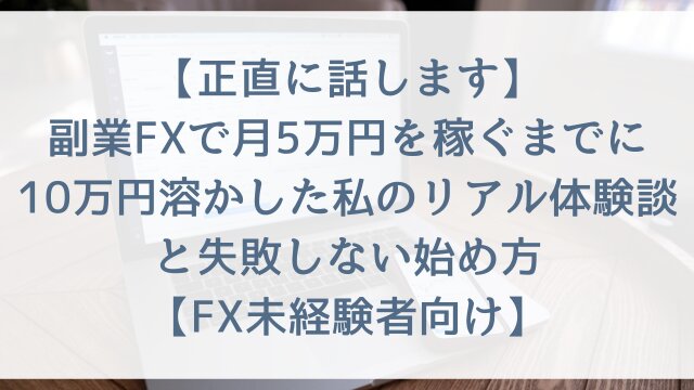 【正直に話します】副業FXで月5万円を稼ぐまでに10万円溶かした私のリアル体験談と失敗しない始め方【FX未経験者向け】