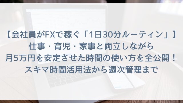 【会社員がFXで稼ぐ「1日30分ルーティン」】仕事・育児・家事と両立しながら月5万円を安定させた時間の使い方を全公開！スキマ時間活用法から週次管理まで【2026年版体験談つき】