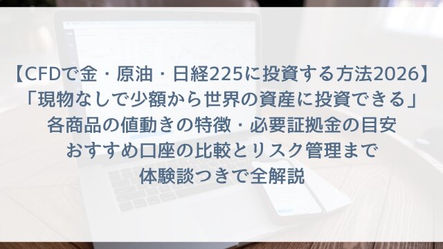 【CFDで金・原油・日経225に投資する方法2026】「現物なしで少額から世界の資産に投資できる」各商品の値動きの特徴・必要証拠金の目安・おすすめ口座の比較とリスク管理まで体験談つきで全解説