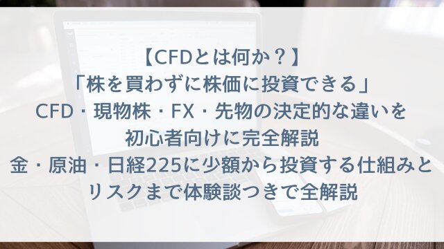 【CFDとは何か？】「株を買わずに株価に投資できる」CFD・現物株・FX・先物の決定的な違いを初心者向けに完全解説・金・原油・日経225に少額から投資する仕組みとリスクまで体験談つきで全解説【2026年版】
