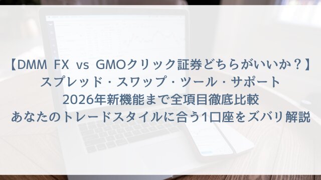 【DMM FX vs GMOクリック証券どちらがいいか2026】スプレッド・スワップ・ツール・サポート・2026年新機能まで全項目徹底比較！あなたのトレードスタイルに合う1口座をズバリ解説
