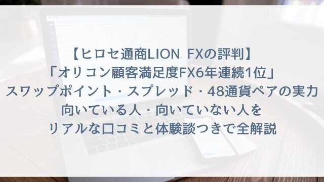 【ヒロセ通商LION FXの評判2026】「オリコン顧客満足度FX6年連続1位」スワップポイント・スプレッド・48通貨ペアの実力・向いている人・向いていない人をリアルな口コミと体験談つきで全解説