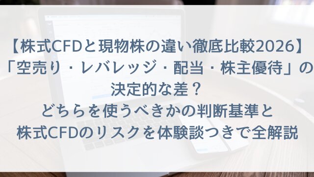 【株式CFDと現物株の違い徹底比較2026】「空売り・レバレッジ・配当・株主優待」の決定的な差？どちらを使うべきかの判断基準と株式CFDのリスクを体験談つきで全解説