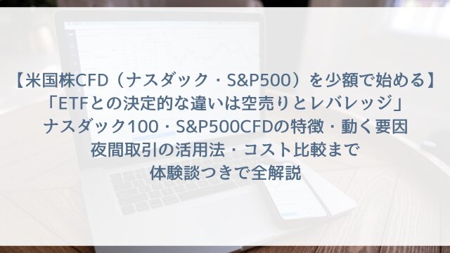 【米国株CFD（ナスダック・S&P500）を少額で始める2026】「ETFとの決定的な違いは空売りとレバレッジ」ナスダック100・S&P500CFDの特徴・動く要因・夜間取引の活用法・コスト比較まで体験談つきで全解説