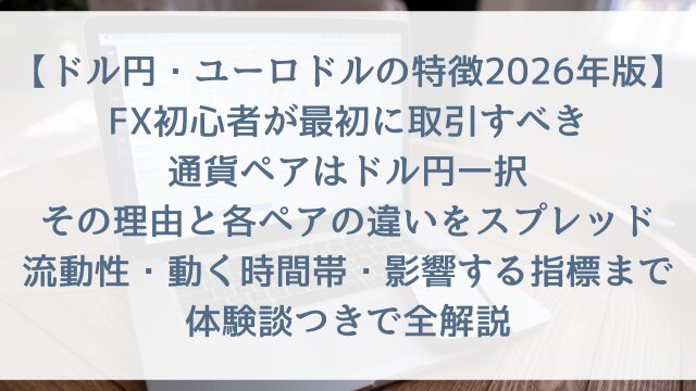 【ドル円・ユーロドルの特徴2026年版】「FX初心者が最初に取引すべき通貨ペアはドル円一択」その理由と各ペアの違いをスプレッド・流動性・動く時間帯・影響する指標まで体験談つきで全解説