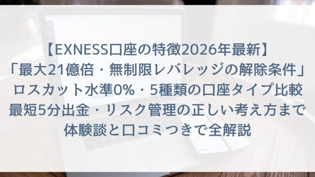 【EXNESS口座の特徴2026年最新】「最大21億倍・無制限レバレッジの解除条件」ロスカット水準0%・5種類の口座タイプ比較・最短5分出金・リスク管理の正しい考え方まで体験談と口コミつきで全解説