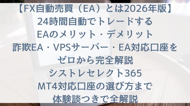 【FX自動売買（EA）とは2026年版】「24時間自動でトレードするEAのメリット・デメリット・詐欺EA・VPSサーバー・EA対応口座をゼロから完全解説」シストレセレクト365・MT4対応口座の選び方まで体験談つきで全解説
