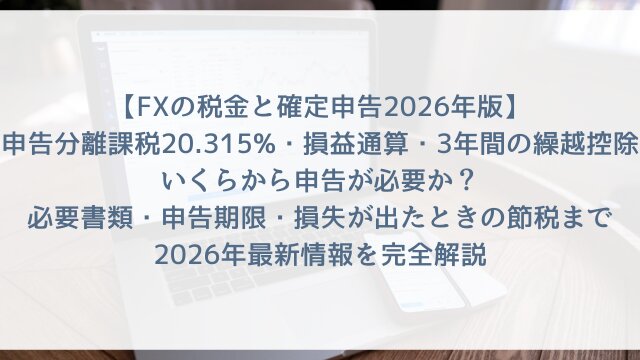 【FXの税金と確定申告2026年版】「申告分離課税20.315%・損益通算・3年間の繰越控除」いくらから申告が必要か・必要書類・申告期限・損失が出たときの節税まで2026年最新情報を完全解説