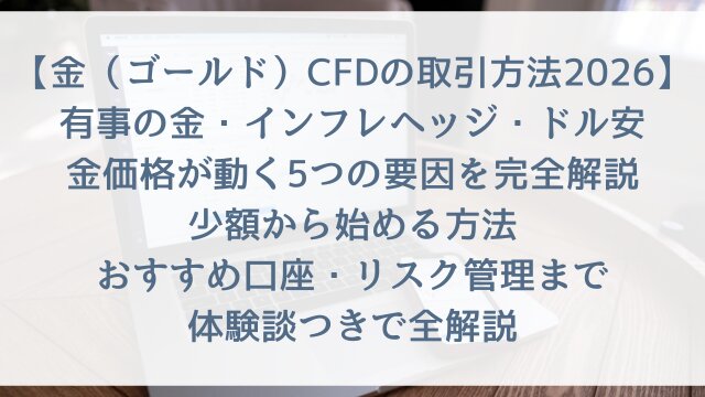 【金（ゴールド）CFDの取引方法2026】「有事の金・インフレヘッジ・ドル安！金価格が動く5つの要因を完全解説」少額から始める方法・おすすめ口座・リスク管理まで体験談つきで全解説