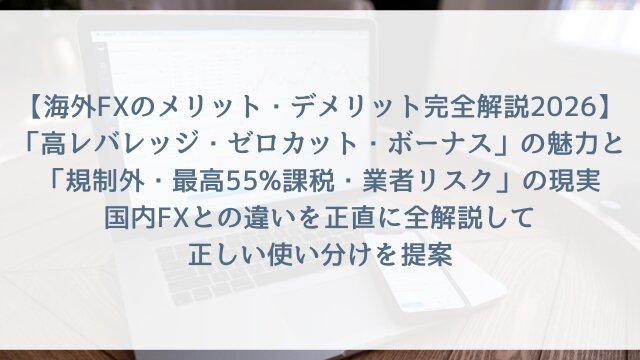 【海外FXのメリット・デメリット完全解説2026】「高レバレッジ・ゼロカット・ボーナス」の魅力と「規制外・最高55%課税・業者リスク」の現実！国内FXとの違いを正直に全解説して正しい使い分けを提案