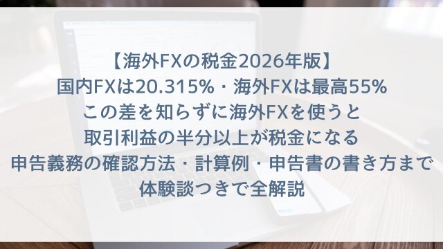 【海外FXの税金2026年版】「国内FXは20.315%・海外FXは最高55%！この差を知らずに海外FXを使うと取引利益の半分以上が税金になる」申告義務の確認方法・計算例・申告書の書き方まで体験談つきで全解説