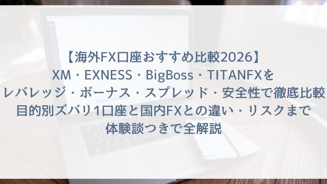 【海外FX口座おすすめ比較2026】XM・EXNESS・BigBoss・TITANFXをレバレッジ・ボーナス・スプレッド・安全性で徹底比較！目的別ズバリ1口座と国内FXとの違い・リスクまで体験談つきで全解説