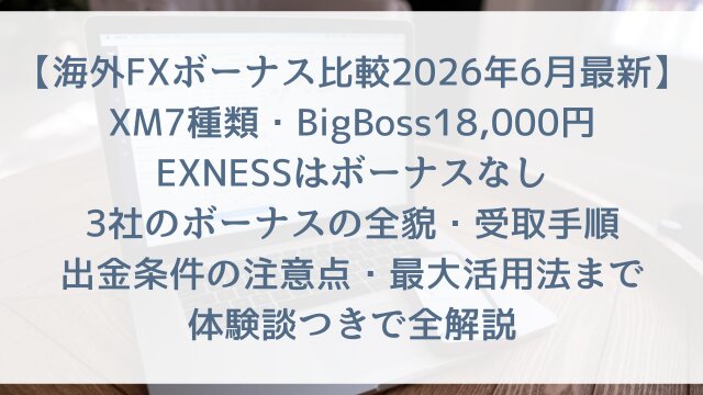 【海外FXボーナス比較2026年6月最新】XM7種類・BigBoss18,000円・EXNESSはボーナスなし！3社のボーナスの全貌・受取手順・出金条件の注意点・最大活用法まで体験談つきで全解説